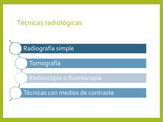 Técnicas radiológicas
Radiografía simple
Tomografía
Radioscopia ó fluoroscopia
Técnicas con medios de contraste
 