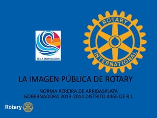 NORMA PEREIRA DE ARRIBASPLATA
GOBERNADORA 2013-2014 DISTRITO 4465 DE R.I.
LA IMAGEN PÚBLICA DE ROTARY
 