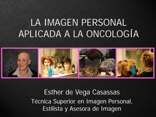 LA IMAGEN PERSONAL
APLICADA A LA ONCOLOGÍA
Esther de Vega Casassas
Técnica Superior en Imagen Personal,
Estilista y Asesora de Imagen
 