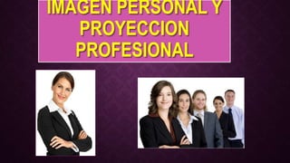 IMAGEN PERSONAL Y
PROYECCION
PROFESIONAL
 