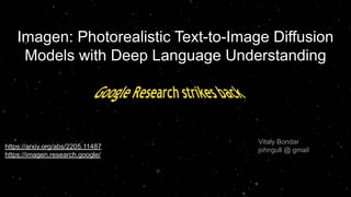 Imagen: Photorealistic Text-to-Image Diffusion
Models with Deep Language Understanding
https://arxiv.org/abs/2205.11487
https://imagen.research.google/
Vitaly Bondar
johngull @ gmail