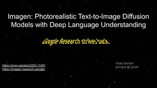 Imagen: Photorealistic Text-to-Image Diffusion
Models with Deep Language Understanding
https://arxiv.org/abs/2205.11487
https://imagen.research.google/
Vitaly Bondar
johngull @ gmail
 