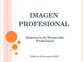 IMAGEN PROFESIONAL Seminario de Desarrollo Profesional Valdivia, 23 de agosto 2010 