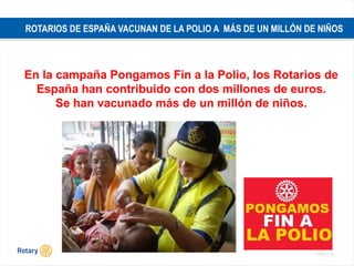 TITLE | 37
ROTARIOS DE ESPAÑA VACUNAN DE LA POLIO A MÁS DE UN MILLÓN DE NIÑOS
En la campaña Pongamos Fin a la Polio, los Rotarios de
España han contribuido con dos millones de euros.
Se han vacunado más de un millón de niños.
 