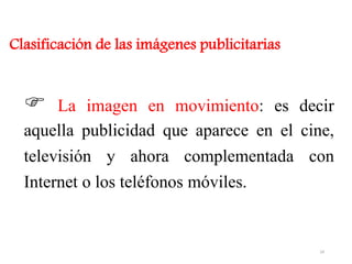  La imagen en movimiento: es decir
aquella publicidad que aparece en el cine,
televisión y ahora complementada con
Internet o los teléfonos móviles.
Clasificación de las imágenes publicitarias
24
 