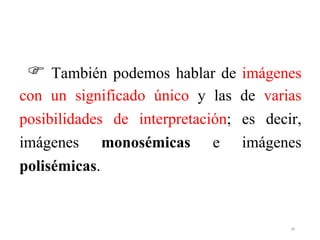  También podemos hablar de imágenes
con un significado único y las de varias
posibilidades de interpretación; es decir,
imágenes monosémicas e imágenes
polisémicas.
28
 