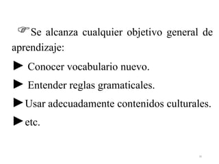 Se alcanza cualquier objetivo general de
aprendizaje:
► Conocer vocabulario nuevo.
► Entender reglas gramaticales.
►Usar adecuadamente contenidos culturales.
►etc.
30
 