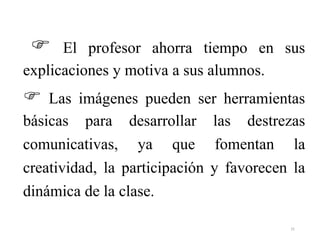  El profesor ahorra tiempo en sus
explicaciones y motiva a sus alumnos.
 Las imágenes pueden ser herramientas
básicas para desarrollar las destrezas
comunicativas, ya que fomentan la
creatividad, la participación y favorecen la
dinámica de la clase.
31
 
