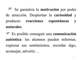  Se garantiza la motivación por poder
de atracción. Despiertan la curiosidad y
producen reacciones espontáneas y
naturales.
 Es posible conseguir una comunicación
auténtica: los alumnos pueden informar,
expresar sus sentimientos, recordar algo,
aconsejar, advertir…
32
 
