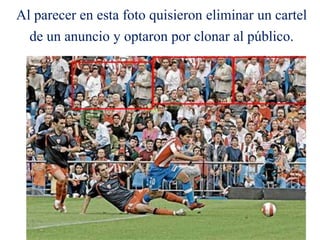 Al parecer en esta foto quisieron eliminar un cartel
de un anuncio y optaron por clonar al público.
45
 