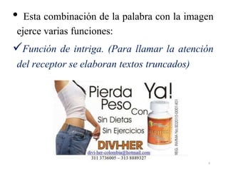• Esta combinación de la palabra con la imagen
ejerce varias funciones:
Función de intriga. (Para llamar la atención
del receptor se elaboran textos truncados)
6
 