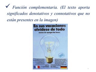  Función complementaria. (El texto aporta
significados denotativos y connotativos que no
están presentes en la imagen)
9
 