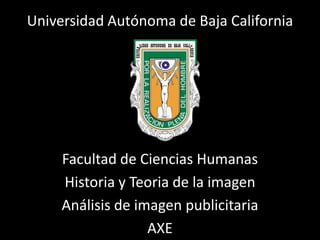 Universidad Autónoma de Baja California




     Facultad de Ciencias Humanas
     Historia y Teoria de la imagen
     Análisis de imagen publicitaria
                   AXE
 