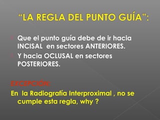  Que el punto guía debe de ir hacia
INCISAL en sectores ANTERIORES.
 Y hacia OCLUSAL en sectores
POSTERIORES.
EXCEPCIÓN:
En la Radiografía Interproximal , no se
cumple esta regla, why ?
 
