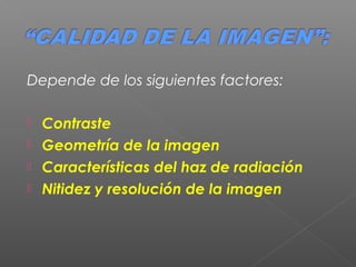 Depende de los siguientes factores:
 Contraste
 Geometría de la imagen
 Características del haz de radiación
 Nitidez y resolución de la imagen
 