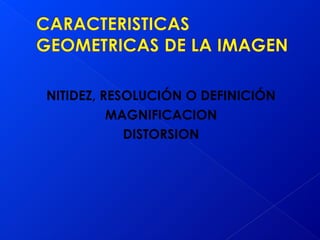 NITIDEZ, RESOLUCIÓN O DEFINICIÓN
MAGNIFICACION
DISTORSION
 