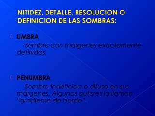  UMBRA
Sombra con márgenes exactamente
definidos.
 PENUMBRA
Sombra indefinida o difusa en sus
márgenes. Algunos autores la llaman
“gradiente de borde”.
 