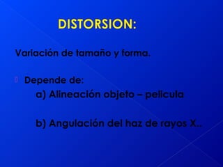 Variación de tamaño y forma.
 Depende de:
a) Alineación objeto – pelicula
b) Angulación del haz de rayos X..
 
