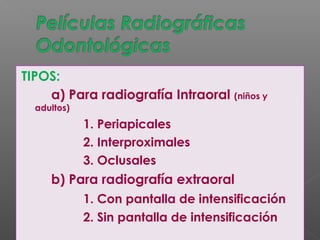 TIPOS:
a) Para radiografía Intraoral (niños y
adultos)
1. Periapicales
2. Interproximales
3. Oclusales
b) Para radiografía extraoral
1. Con pantalla de intensificación
2. Sin pantalla de intensificación
 