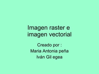 Imagen raster e  imagen vectorial Creado por : Maria Antonia peña Iván Gil egea 