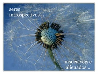 seres introspectivos. .. insociáveis e alienados... 