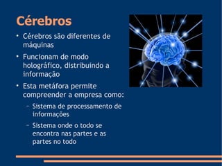 Cérebros

Cérebros são diferentes de
máquinas

Funcionam de modo
holográfico, distribuindo a
informação

Esta metáfora permite
compreender a empresa como:
− Sistema de processamento de
informações
− Sistema onde o todo se
encontra nas partes e as
partes no todo
 