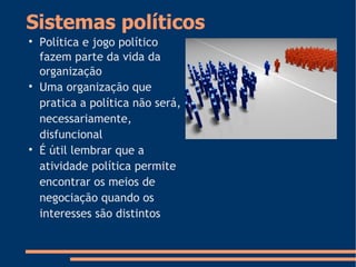Sistemas políticos

Política e jogo político
fazem parte da vida da
organização

Uma organização que
pratica a política não será,
necessariamente,
disfuncional

É útil lembrar que a
atividade política permite
encontrar os meios de
negociação quando os
interesses são distintos
 