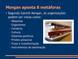 Morgan aponta 8 metáforas

Segundo Gareth Morgan, as organizações
podem ser vistas como:
− Máquinas
− Organismos
− Cérebros
− Cultura
− Sistemas políticos
− Prisões psíquicas
− Fluxo e transformação
− Instrumentos de dominação
 