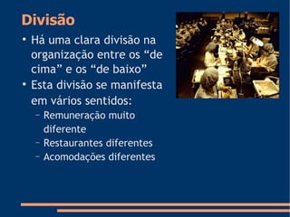 Divisão

Há uma clara divisão na
organização entre os “de
cima” e os “de baixo”

Esta divisão se manifesta
em vários sentidos:
− Remuneração muito
diferente
− Restaurantes diferentes
− Acomodações diferentes
 