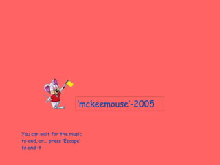 ‘ mckeemouse’-2005 You can wait for the music to end, or... press ‘Escape’ to end it 