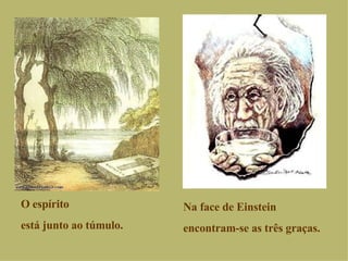 O espírito está junto ao túmulo. Na face de Einstein encontram-se as três graças. 