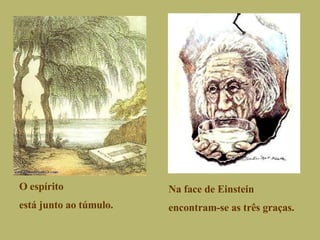 O espírito está junto ao túmulo. Na face de Einstein encontram-se as três graças. 