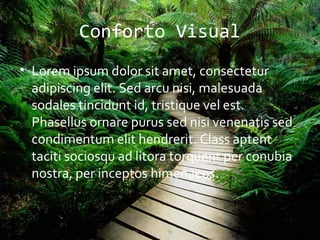Conforto Visual
• Lorem ipsum dolor sit amet, consectetur
  adipiscing elit. Sed arcu nisi, malesuada
  sodales tincidunt id, tristique vel est.
  Phasellus ornare purus sed nisi venenatis sed
  condimentum elit hendrerit. Class aptent
  taciti sociosqu ad litora torquent per conubia
  nostra, per inceptos himenaeos.
 