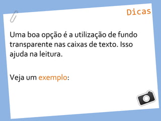 Dicas

Uma boa opção é a utilização de fundo
transparente nas caixas de texto. Isso
ajuda na leitura.

Veja um exemplo:
 