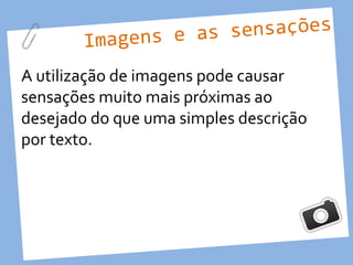 Imagens e as sensações

A utilização de imagens pode causar
sensações muito mais próximas ao
desejado do que uma simples descrição
por texto.
 
