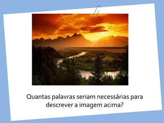 Quantas palavras seriam necessárias para
     descrever a imagem acima?
 