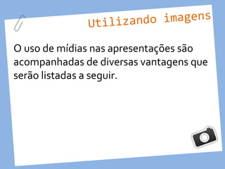 Utilizando imagens

O uso de mídias nas apresentações são
acompanhadas de diversas vantagens que
serão listadas a seguir.
 