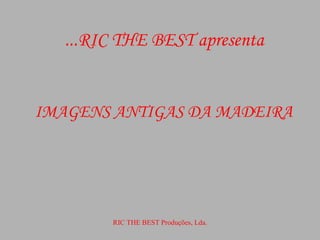RIC THE BEST apresenta... IMAGENS ANTIGAS DA MADEIRA RIC THE BEST Produções, Lda. 