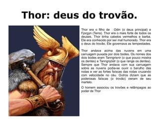 Thor: deus do trovão.
                                                        Thor era o filho de  Odin (o deus principal) e
                                                        Fjorgyn (Terra). Thor era o mais forte de todos os
12                                                      deuses. Thor tinha cabelos vermelhos e barba.
                                                        Ele era conhecido por ser mal humorado. Thor era
                                                        o deus do trovão. Ele governava as tempestades.
10

                                                        Thor andava acima das nuvens em uma
                                                        carruagem puxada por dois bodes. Os nomes dos
8                                                       dois bodes eram Tanngrisnir (o que pouco mostra
                                                        os dentes) e Tanngnjóstr (o que range os dentes).
                                             Coluna 1   Sempre que Thor andava com sua carruagem
6                                            Coluna 2
                                                        sobre as nuvens podia-se ouvir o barulho das
                                             Coluna 3
                                                        rodas e ver as fortes faíscas das rodas cruzando
                                                        com velocidade no céu. Outros diziam que as
4
                                                        poderosas faíscas (o trovão) vieram de seu
                                                        martelo.
2                                                       O homem associou os trovões e relâmpagos ao
                                                        poder de Thor

0
     Linha 1   Linha 2   Linha 3   Linha 4
 