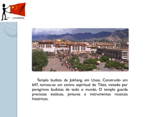 Templo budista de Jokhang, em Lhasa. Construído em
647, tornou-se um centro espiritual do Tibet, visitado por
peregrinos budistas de todo o mundo. O templo guarda
preciosas estátuas, pinturas e instrumentos musicais
históricos.
 