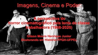 Imagens, Cinema e Poder:
A perspectiva do
horror cinematográfico pela lente da classe
trabalhadora (1968-2020)
Gilson Moura Henrique Junior
Doutorando em História PPGH-UFPEL
 