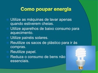    Utilize as máquinas de lavar apenas
    quando estiverem cheias.
   Utilize aparelhos de baixo consumo para
    aquecimento.
   Utilize painéis solares.
   Reutilize os sacos de plástico para ir às
    compras.
   Reutilize papel.
   Reduza o consumo de bens não
    essenciais.
 