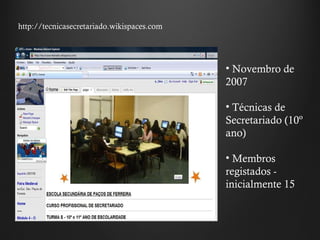 Novembro de 2007 Técnicas de Secretariado (10º ano)  Membros registados - inicialmente 15  http://tecnicasecretariado.wikispaces.com 