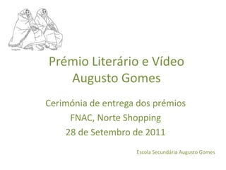 Prémio Literário e Vídeo
   Augusto Gomes
Cerimónia de entrega dos prémios
      FNAC, Norte Shopping
     28 de Setembro de 2011
                    Escola Secundária Augusto Gomes
 