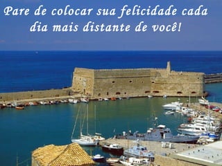 Pare de colocar sua felicidade cada dia mais distante de você! 