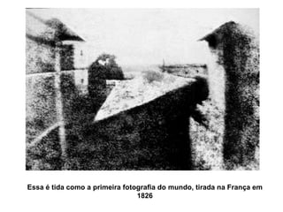 Essa é tida como a primeira fotografia do mundo, tirada na França em 1826 