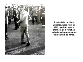 A Indecisão de Jânio Quadros. Essa foto, de 1962, ganhou alguns prêmios, pois refletia a vida do país pouco antes da renúncia de Jânio. 