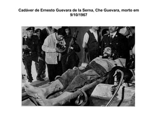 Cadáver de Ernesto Guevara de la Serna, Che Guevara, morto em 9/10/1967 