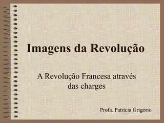 Imagens da Revolução
A Revolução Francesa através
das charges
Profa. Patrícia Grigório
 