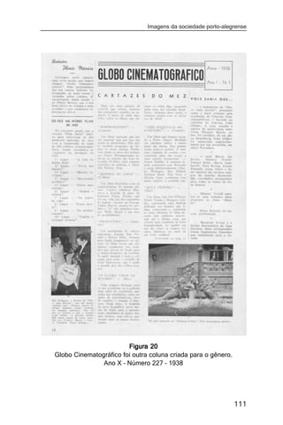 Imagens da sociedade porto-alegrense




                        Figura 20
Globo Cinematográfico foi outra coluna criada para o gênero.
               Ano X – Número 227 – 1938




                                                               111
 